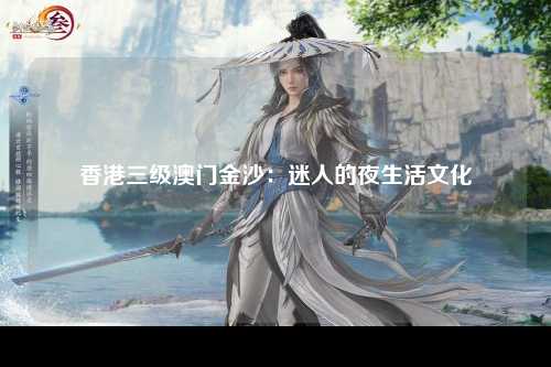 香港三级澳门金沙：迷人的夜生活文化