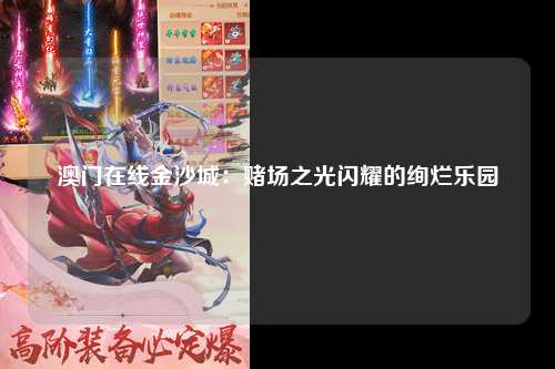 澳门在线金沙城：赌场之光闪耀的绚烂乐园