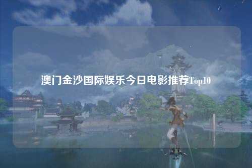 澳门金沙国际娱乐今日电影推荐Top10