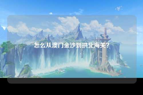 怎么从澳门金沙到拱北海关？