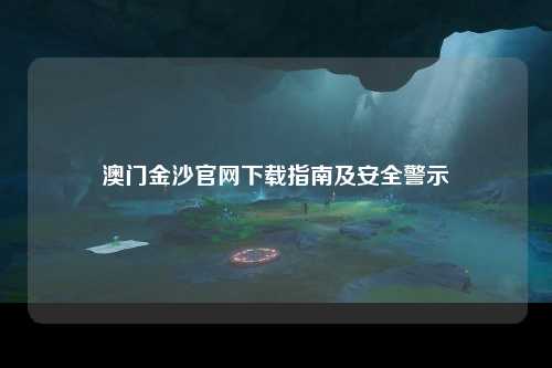 澳门金沙官网下载指南及安全警示