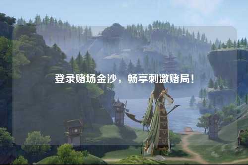 登录赌场金沙，畅享刺激赌局！