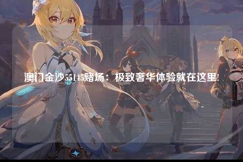 澳门金沙55145赌场：极致奢华体验就在这里!