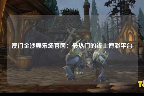 澳门金沙娱乐场官网：最热门的线上博彩平台