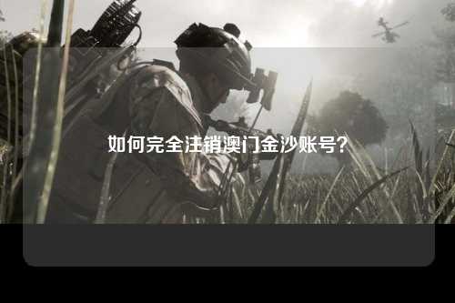 如何完全注销澳门金沙账号？