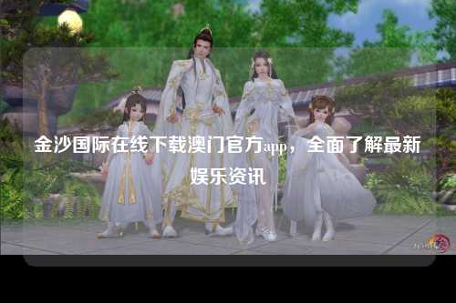 金沙国际在线下载澳门官方app，全面了解最新娱乐资讯