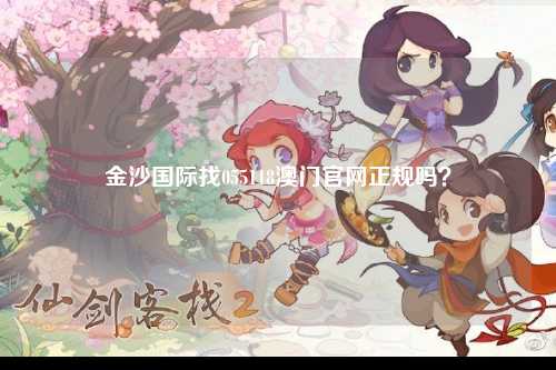 金沙国际找055118澳门官网正规吗？