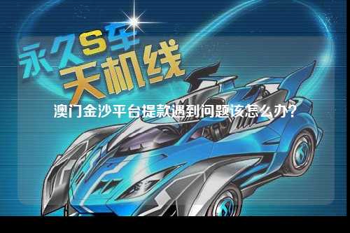 澳门金沙平台提款遇到问题该怎么办？