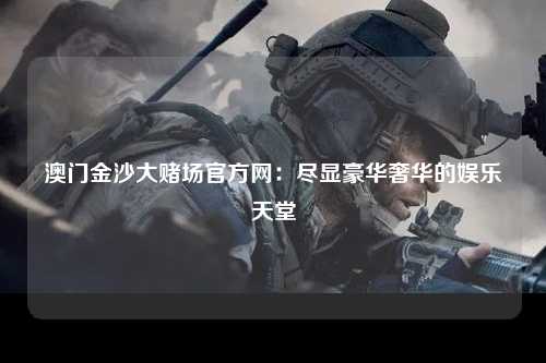 澳门金沙大赌场官方网：尽显豪华奢华的娱乐天堂