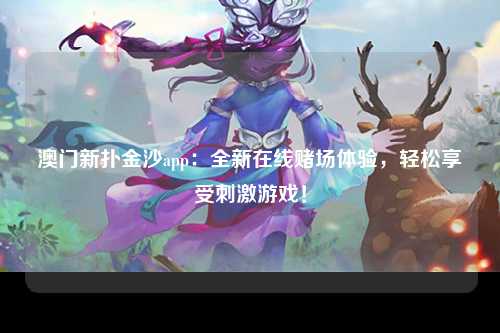 澳门新扑金沙app：全新在线赌场体验，轻松享受刺激游戏！