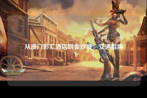 从澳门影汇酒店到金沙城：交通指南