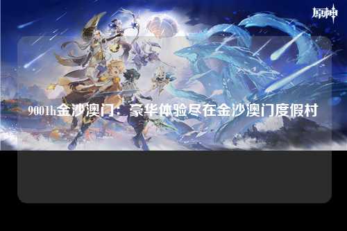 9001h金沙澳门：豪华体验尽在金沙澳门度假村