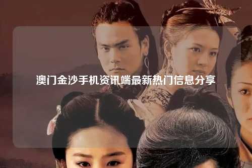 澳门金沙手机资讯端最新热门信息分享