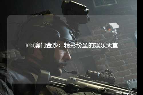 1024澳门金沙：精彩纷呈的娱乐天堂