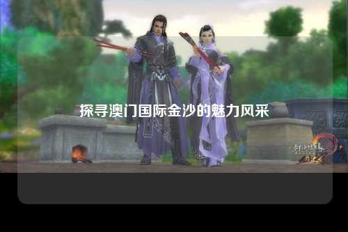 探寻澳门国际金沙的魅力风采