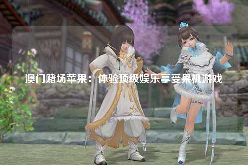 澳门赌场苹果：体验顶级娱乐享受果机游戏