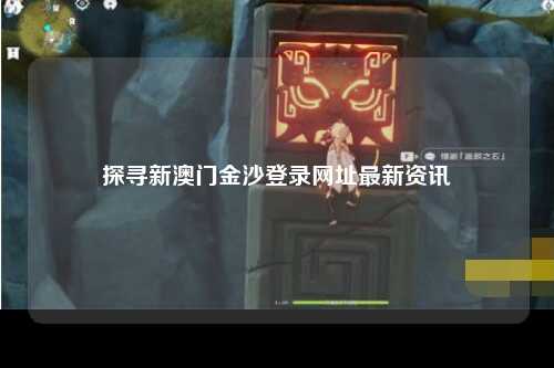 探寻新澳门金沙登录网址最新资讯