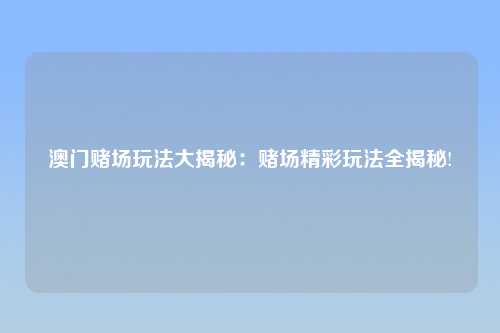 澳门赌场玩法大揭秘：赌场精彩玩法全揭秘!