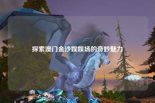 探索澳门金沙娱娱场的奇妙魅力
