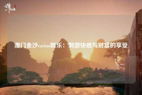 澳门金沙casino娱乐：刺激快感与财富的享受