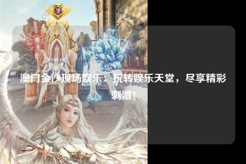 澳门金沙现场娱乐：玩转娱乐天堂，尽享精彩刺激！