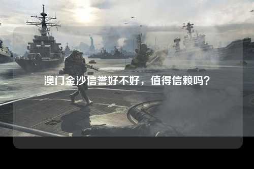 澳门金沙信誉好不好，值得信赖吗？