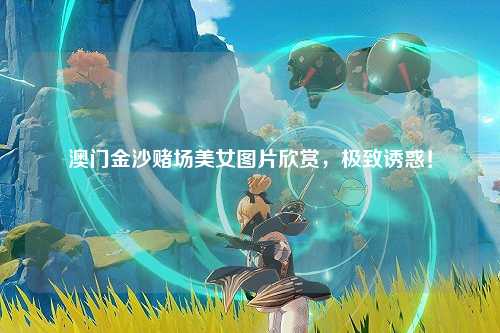 澳门金沙赌场美女图片欣赏，极致诱惑！