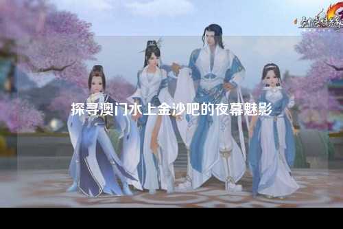 探寻澳门水上金沙吧的夜幕魅影