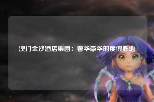 澳门金沙酒店集团：奢华豪华的度假胜地
