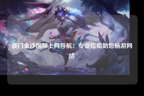 澳门金沙国际上网导航：专业指南助您畅游网络