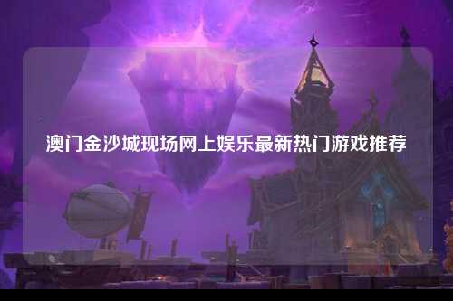 澳门金沙城现场网上娱乐最新热门游戏推荐