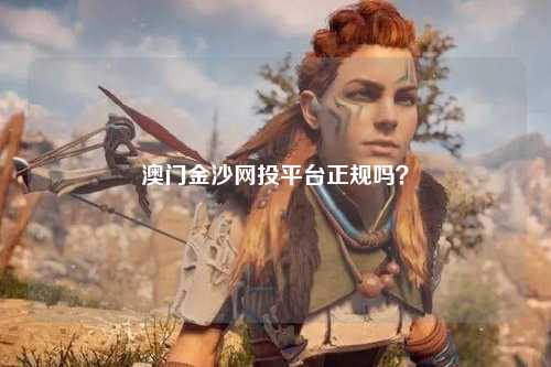 澳门金沙网投平台正规吗？
