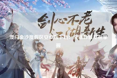 澳门金沙度假区安卓版下载：全新体验尽在掌握