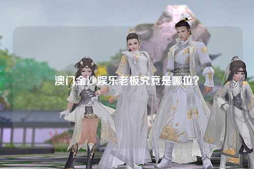 澳门金沙娱乐老板究竟是哪位？