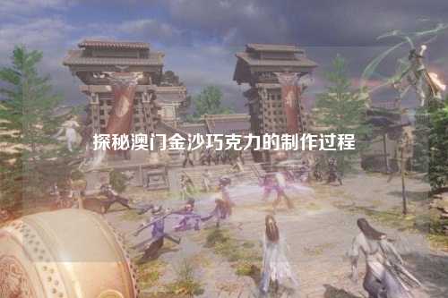 探秘澳门金沙巧克力的制作过程
