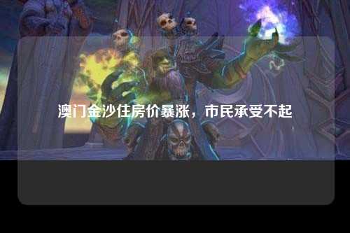 澳门金沙住房价暴涨，市民承受不起