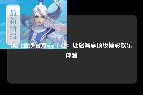 澳门金沙官方app下载：让您畅享顶级博彩娱乐体验