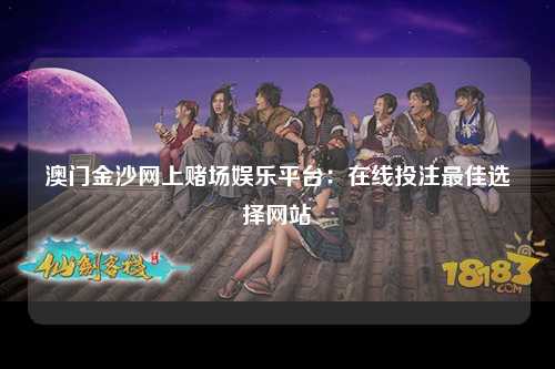 澳门金沙网上赌场娱乐平台：在线投注最佳选择网站