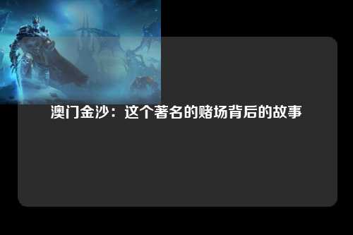 澳门金沙：这个著名的赌场背后的故事