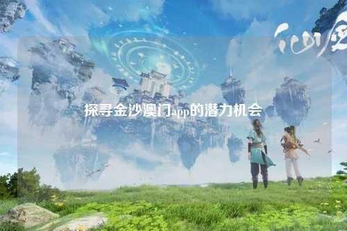 探寻金沙澳门app的潜力机会
