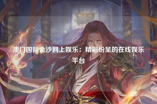 澳门国际金沙网上娱乐：精彩纷呈的在线娱乐平台