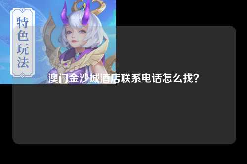 澳门金沙城酒店联系电话怎么找？