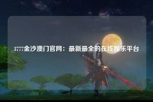 3777金沙澳门官网：最新最全的在线娱乐平台