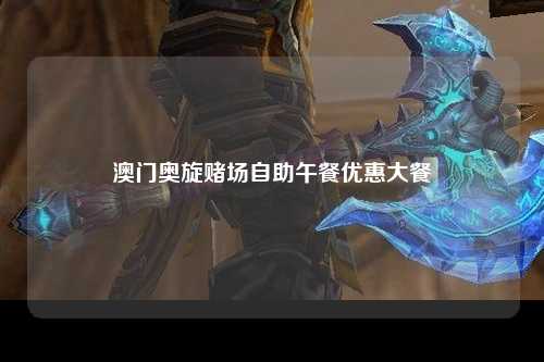 澳门奥旋赌场自助午餐优惠大餐