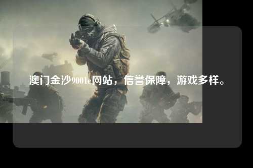 澳门金沙9001e网站，信誉保障，游戏多样。