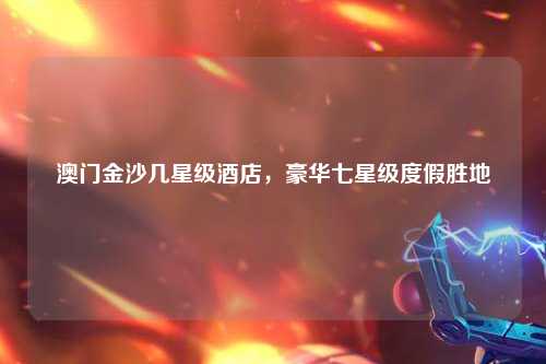 澳门金沙几星级酒店，豪华七星级度假胜地