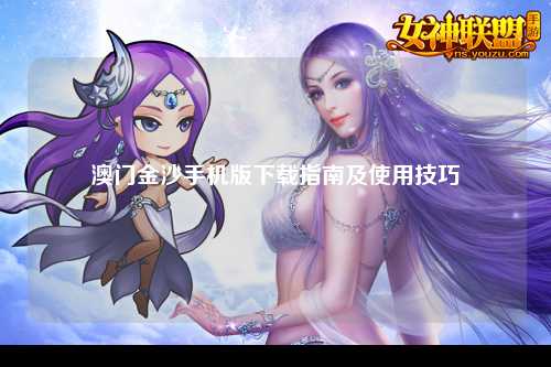 澳门金沙手机版下载指南及使用技巧