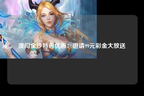 澳门金沙特惠优惠：邀请99元彩金大放送