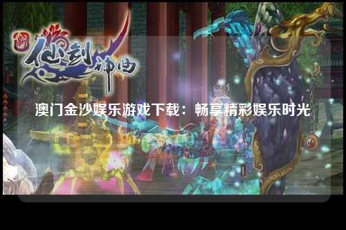 澳门金沙娱乐游戏下载：畅享精彩娱乐时光