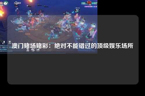 澳门赌场赌彩：绝对不能错过的顶级娱乐场所